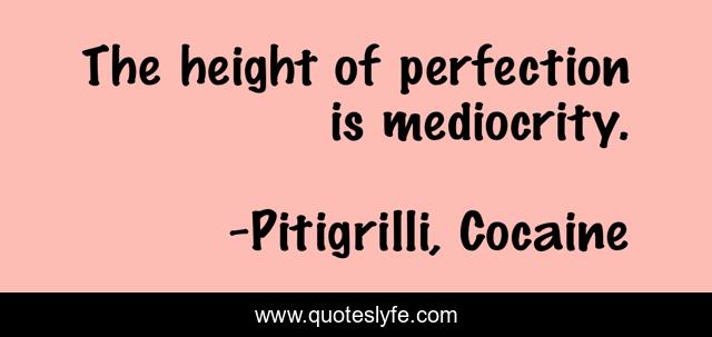 The height of perfection is mediocrity.