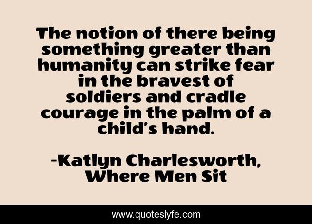The notion of there being something greater than humanity can strike fear in the bravest of soldiers and cradle courage in the palm of a child’s hand.