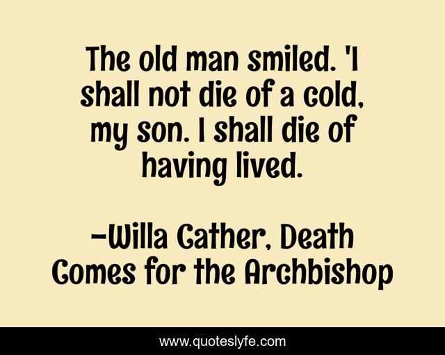 The old man smiled. 'I shall not die of a cold, my son. I shall die of having lived.
