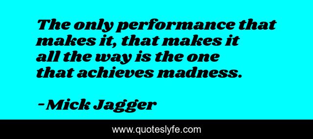 The only performance that makes it, that makes it all the way is the one that achieves madness.
