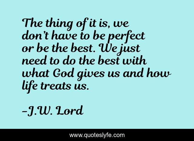 The thing of it is, we don’t have to be perfect or be the best. We just need to do the best with what God gives us and how life treats us.