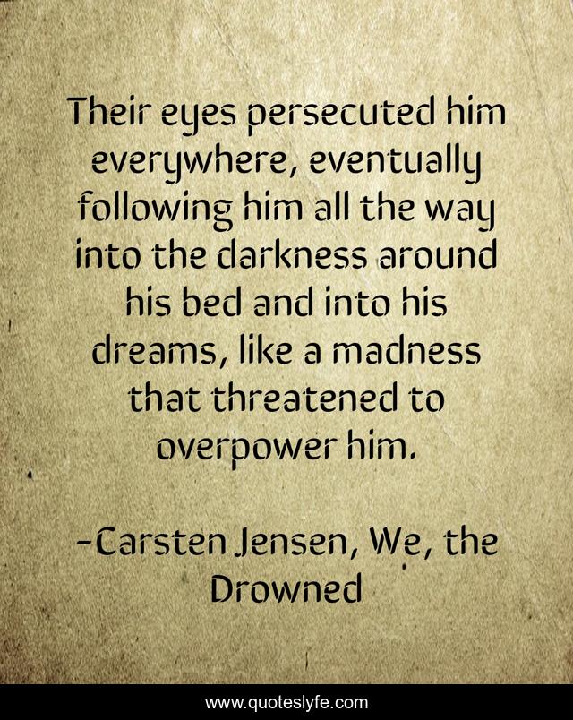 Their eyes persecuted him everywhere, eventually following him all the way into the darkness around his bed and into his dreams, like a madness that threatened to overpower him.