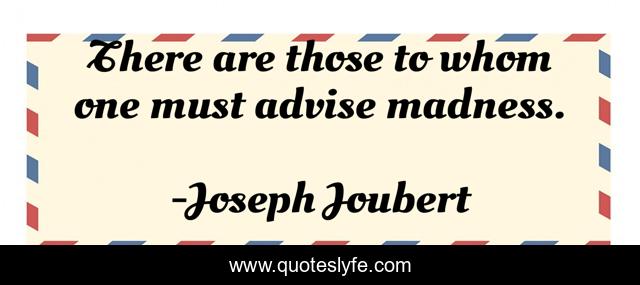 There are those to whom one must advise madness.