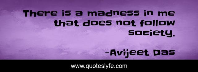 There is a madness in me that does not follow society.