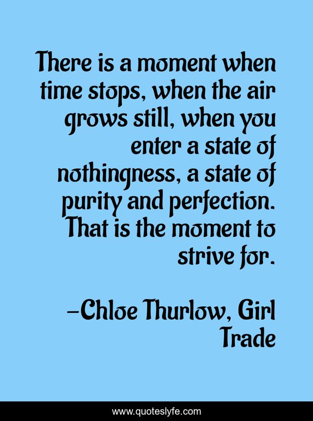 There is a moment when time stops, when the air grows still, when you enter a state of nothingness, a state of purity and perfection. That is the moment to strive for.