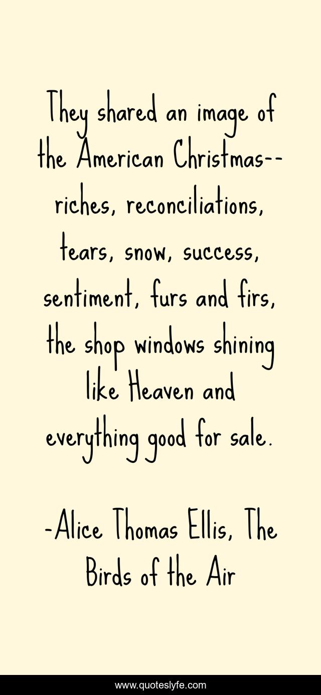 They shared an image of the American Christmas--riches, reconciliations, tears, snow, success, sentiment, furs and firs, the shop windows shining like Heaven and everything good for sale.