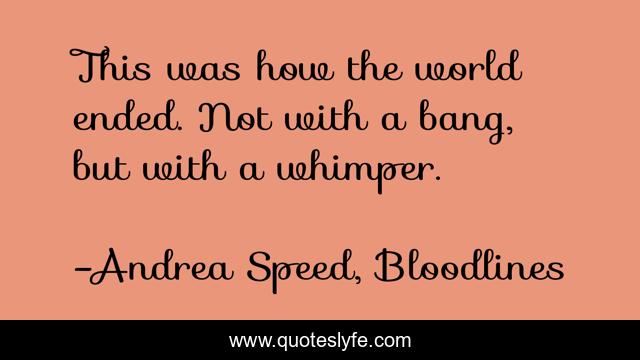 This was how the world ended. Not with a bang, but with a whimper.