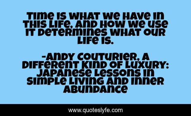 Time is what we have in this life, and how we use it determines what our life is.