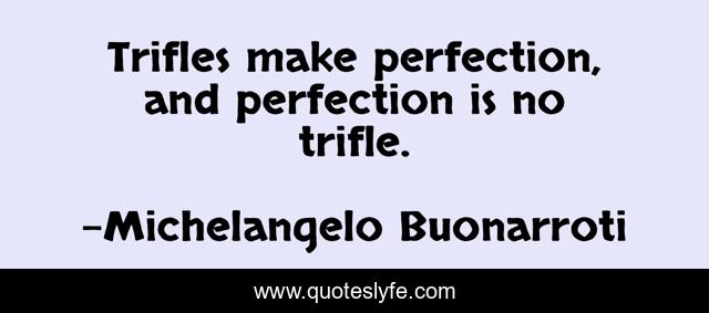 Trifles make perfection, and perfection is no trifle.