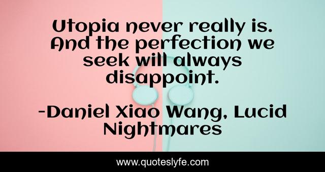 Utopia never really is. And the perfection we seek will always disappoint.