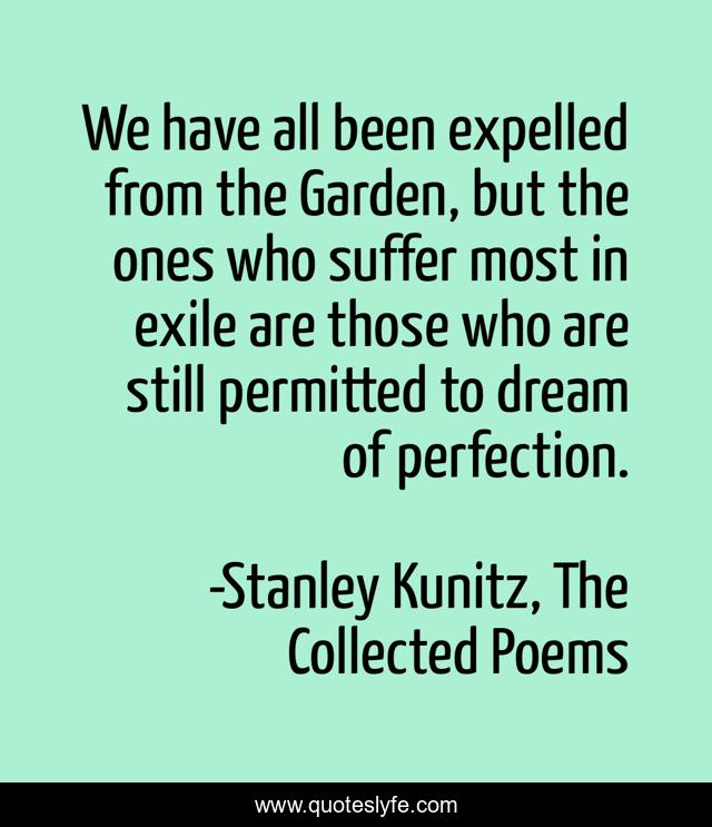 We have all been expelled from the Garden, but the ones who suffer most in exile are those who are still permitted to dream of perfection.
