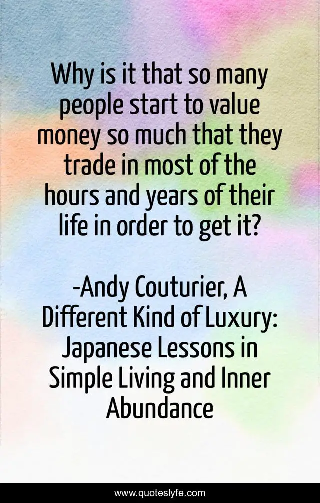 Why is it that so many people start to value money so much that they trade in most of the hours and years of their life in order to get it?