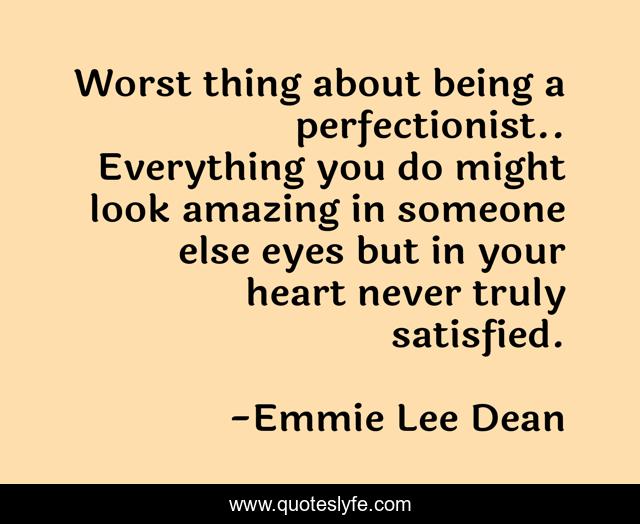 Worst thing about being a perfectionist.. Everything you do might look amazing in someone else eyes but in your heart never truly satisfied.