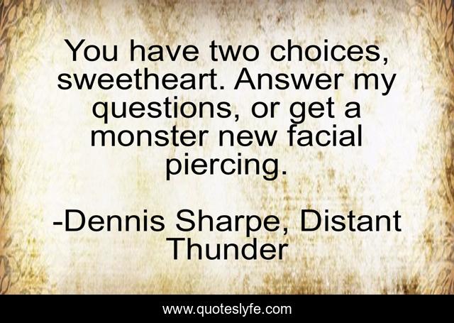 You have two choices, sweetheart. Answer my questions, or get a monster new facial piercing.