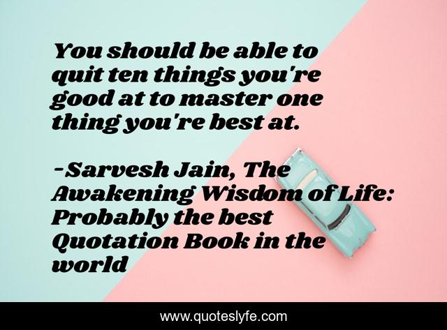 You should be able to quit ten things you're good at to master one thing you're best at.