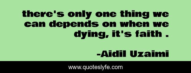 there's only one thing we can depends on when we dying, it's faith .