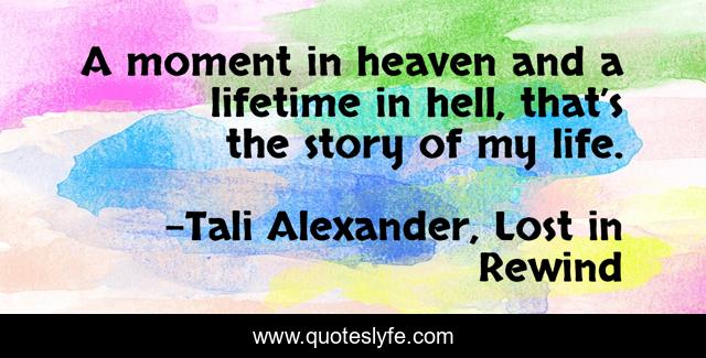 A moment in heaven and a lifetime in hell, that’s the story of my life.