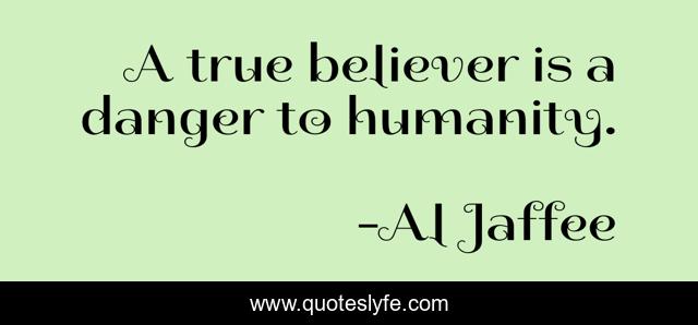 A true believer is a danger to humanity.