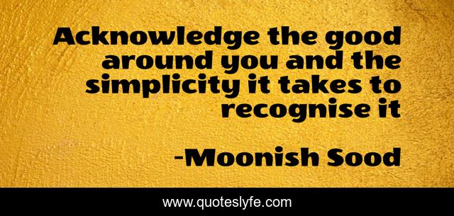 Acknowledge the good around you and the simplicity it takes to recognise it
