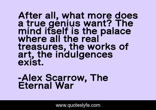After all, what more does a true genius want? The mind itself is the palace where all the real treasures, the works of art, the indulgences exist.