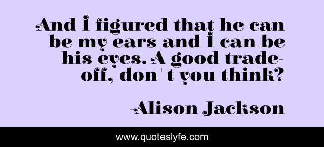 And I figured that he can be my ears and I can be his eyes. A good trade-off, don't you think?