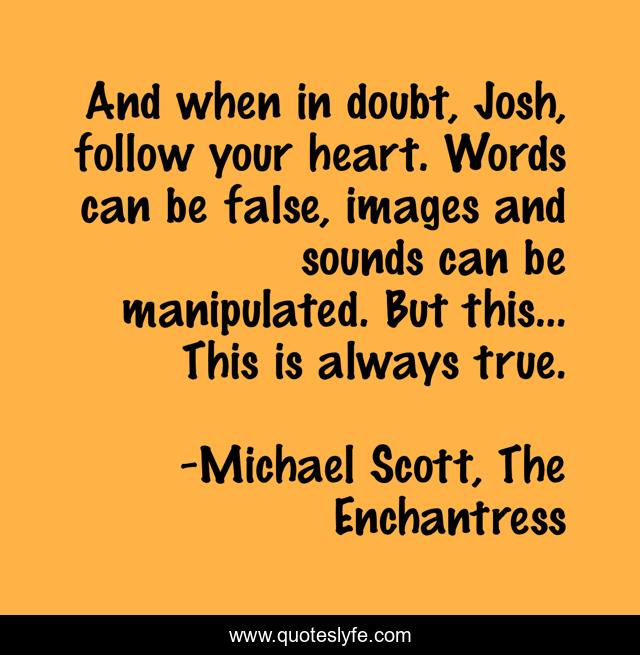 And when in doubt, Josh, follow your heart. Words can be false, images and sounds can be manipulated. But this... This is always true.
