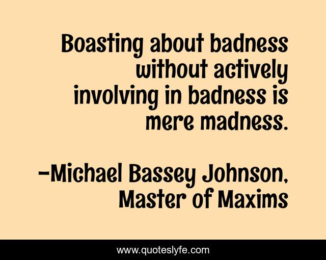 Boasting about badness without actively involving in badness is mere madness.