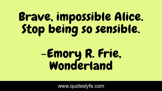 Brave, impossible Alice. Stop being so sensible.