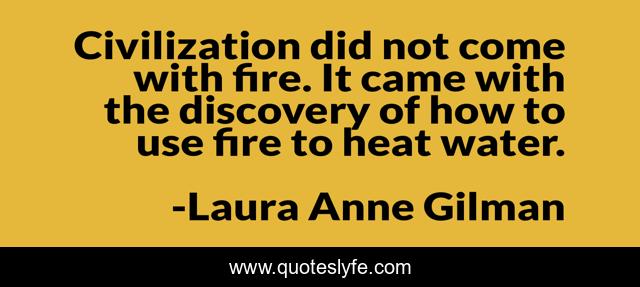 Civilization did not come with fire. It came with the discovery of how to use fire to heat water.