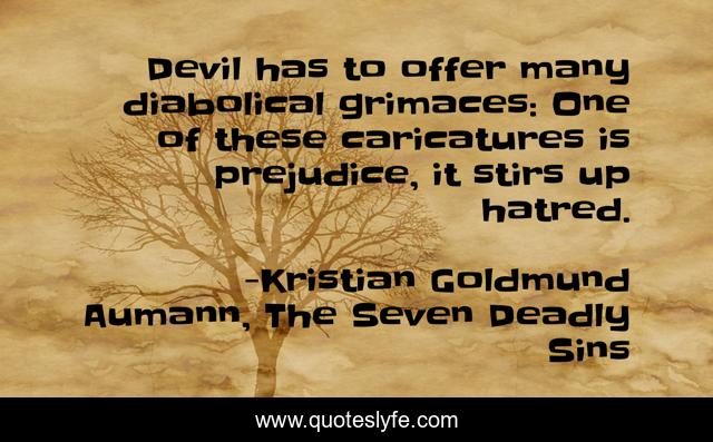 Devil has to offer many diabolical grimaces: One of these caricatures is prejudice, it stirs up hatred.