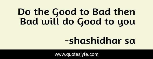 Do the Good to Bad then Bad will do Good to you