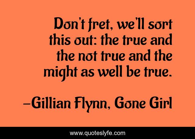Don't fret, we'll sort this out: the true and the not true and the might as well be true.