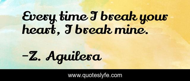 Every time I break your heart, I break mine.