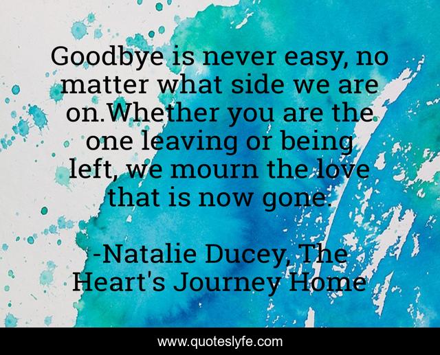 Goodbye is never easy, no matter what side we are on.Whether you are the one leaving or being left, we mourn the love that is now gone.