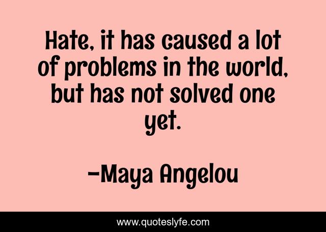 Hate, it has caused a lot of problems in the world, but has not solved one yet.