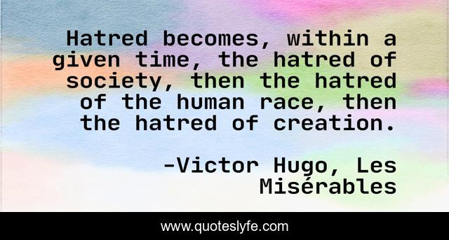 Hatred becomes, within a given time, the hatred of society, then the hatred of the human race, then the hatred of creation.