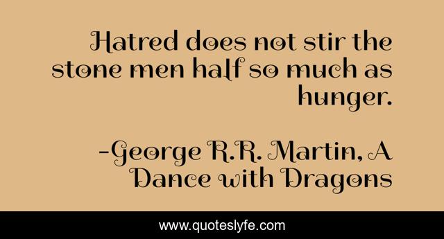 Hatred does not stir the stone men half so much as hunger.