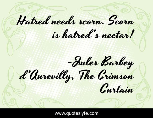 Hatred needs scorn. Scorn is hatred's nectar!