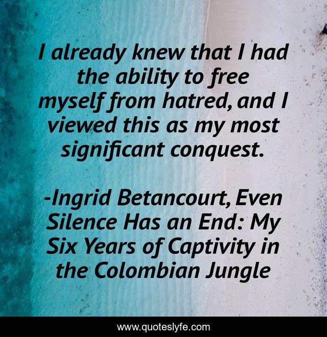 I already knew that I had the ability to free myself from hatred, and I viewed this as my most significant conquest.