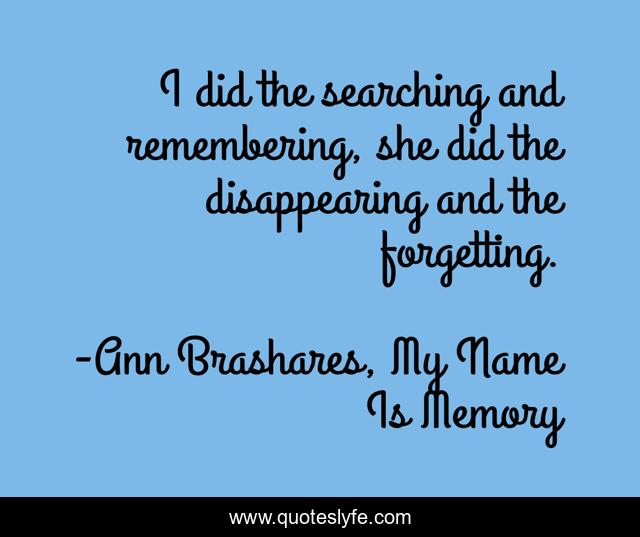 I did the searching and remembering, she did the disappearing and the forgetting.