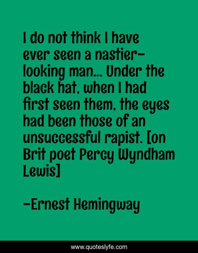I do not think I have ever seen a nastier-looking man... Under the black hat, when I had first seen them, the eyes had been those of an unsuccessful rapist. [on Brit poet Percy Wyndham Lewis]