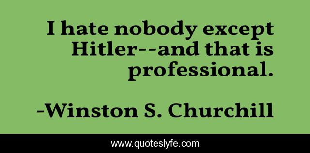 I hate nobody except Hitler--and that is professional.