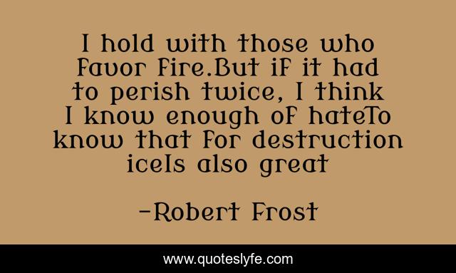 I hold with those who favor fire.But if it had to perish twice, I think I know enough of hateTo know that for destruction iceIs also great