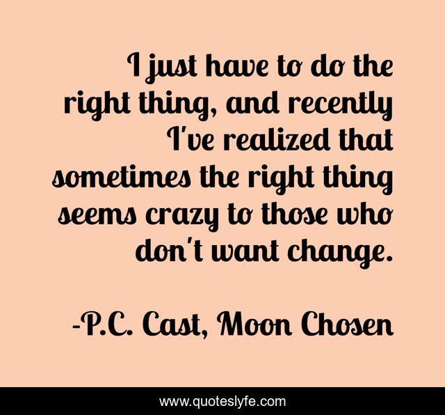 I just have to do the right thing, and recently I've realized that sometimes the right thing seems crazy to those who don't want change.