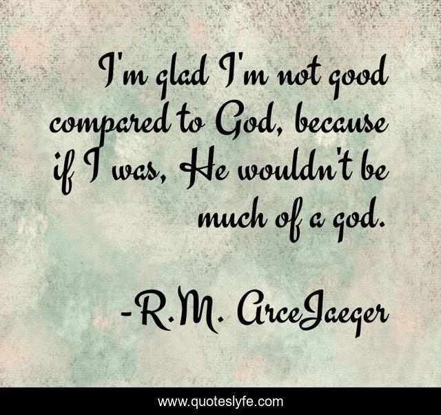I'm glad I'm not good compared to God, because if I was, He wouldn't be much of a god.