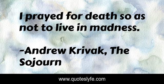 I prayed for death so as not to live in madness.