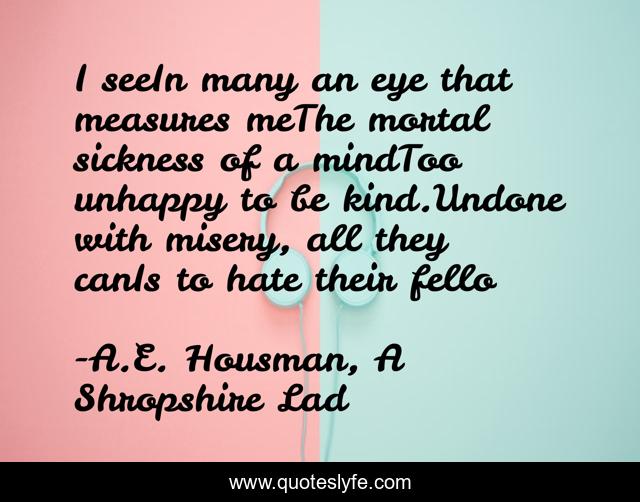 I seeIn many an eye that measures meThe mortal sickness of a mindToo unhappy to be kind.Undone with misery, all they canIs to hate their fello
