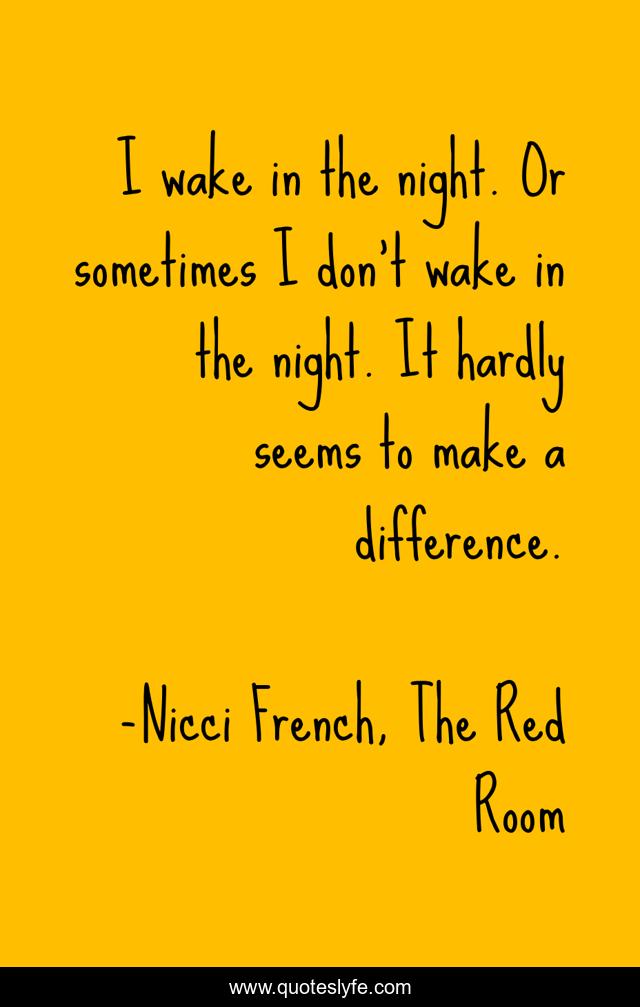I wake in the night. Or sometimes I don't wake in the night. It hardly seems to make a difference.