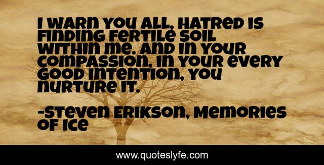 I warn you all, hatred is finding fertile soil within me. And in your compassion, in your every good intention, you nurture it.