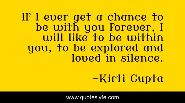If I ever get a chance to be with you forever, I will like to be within you, to be explored and loved in silence.